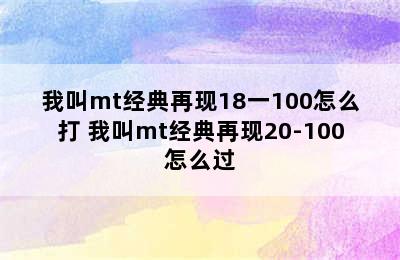 我叫mt经典再现18一100怎么打 我叫mt经典再现20-100怎么过